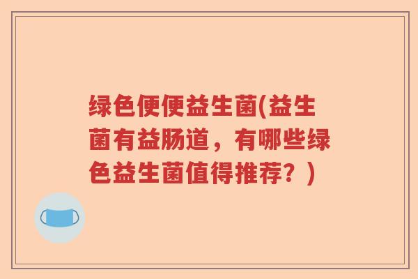 绿色便便益生菌(益生菌有益肠道，有哪些绿色益生菌值得推荐？)