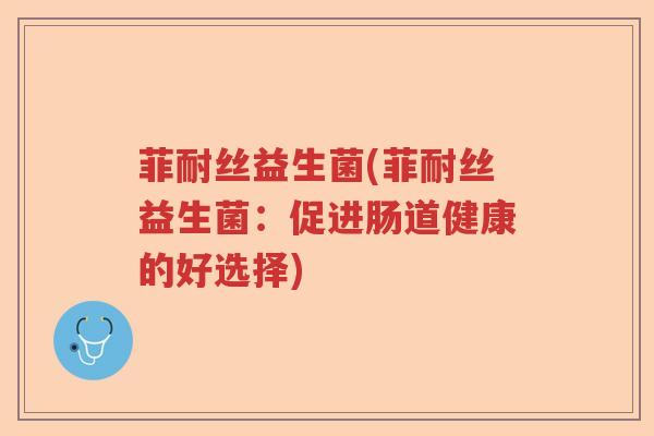 菲耐丝益生菌(菲耐丝益生菌：促进肠道健康的好选择)
