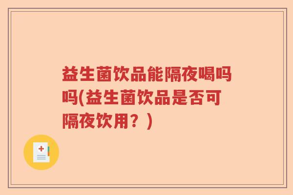 益生菌饮品能隔夜喝吗吗(益生菌饮品是否可隔夜饮用？)
