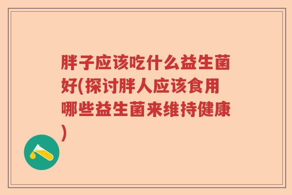 胖子应该吃什么益生菌好(探讨胖人应该食用哪些益生菌来维持健康)