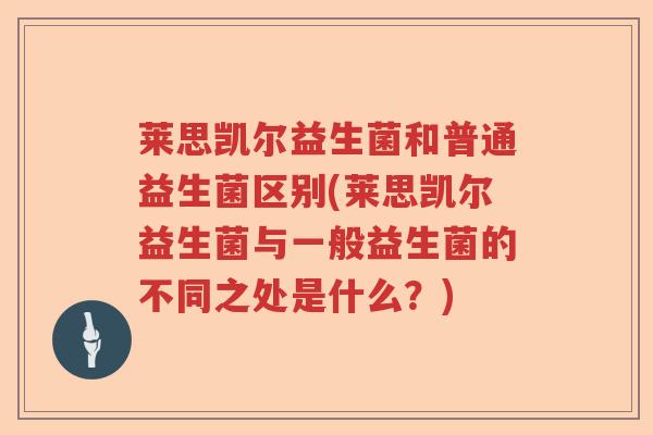 莱思凯尔益生菌和普通益生菌区别(莱思凯尔益生菌与一般益生菌的不同之处是什么？)