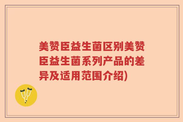 美赞臣益生菌区别美赞臣益生菌系列产品的差异及适用范围介绍)