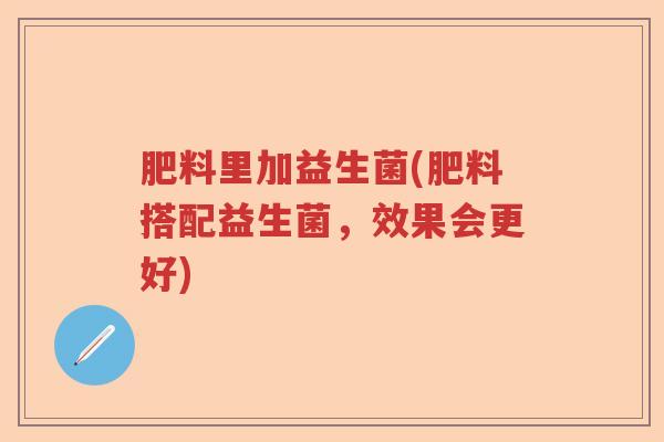 肥料里加益生菌(肥料搭配益生菌，效果会更好)