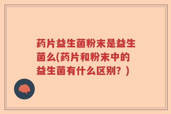 药片益生菌粉末是益生菌么(药片和粉末中的益生菌有什么区别？)