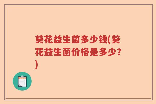 葵花益生菌多少钱(葵花益生菌价格是多少？)