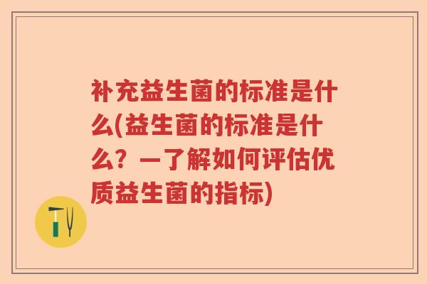 补充益生菌的标准是什么(益生菌的标准是什么？—了解如何评估优质益生菌的指标)