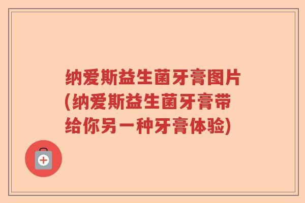 纳爱斯益生菌牙膏图片(纳爱斯益生菌牙膏带给你另一种牙膏体验)