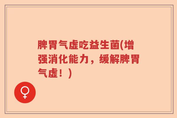 脾胃气虚吃益生菌(增强消化能力，缓解脾胃气虚！)