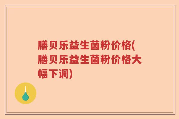 膳贝乐益生菌粉价格(膳贝乐益生菌粉价格大幅下调)