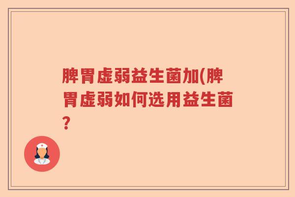 脾胃虚弱益生菌加(脾胃虚弱如何选用益生菌？