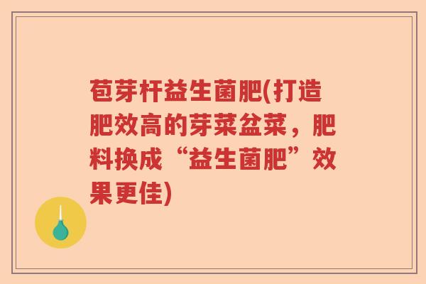 苞芽杆益生菌肥(打造肥效高的芽菜盆菜，肥料换成“益生菌肥”效果更佳)