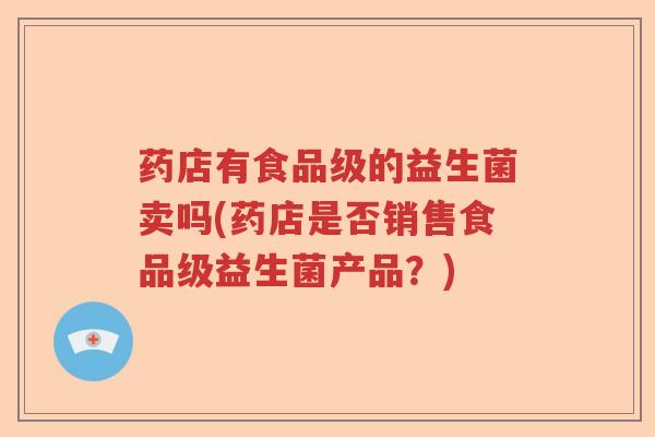 药店有食品级的益生菌卖吗(药店是否销售食品级益生菌产品？)