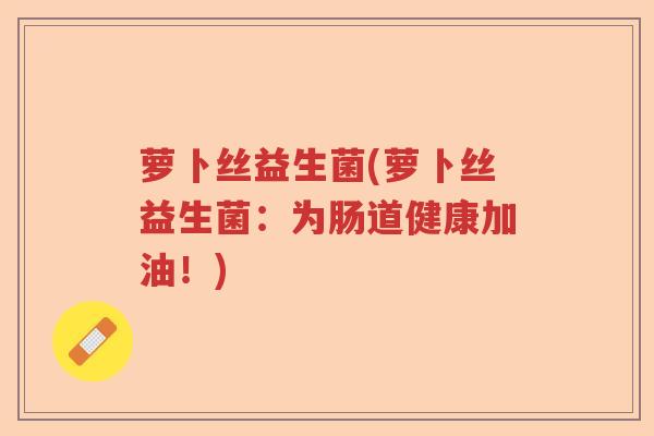 萝卜丝益生菌(萝卜丝益生菌：为肠道健康加油！)
