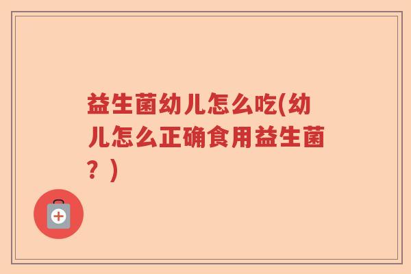 益生菌幼儿怎么吃(幼儿怎么正确食用益生菌？)