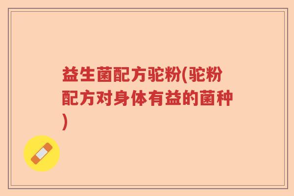 益生菌配方驼粉(驼粉配方对身体有益的菌种)