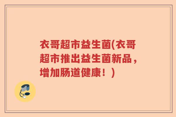 衣哥超市益生菌(衣哥超市推出益生菌新品，增加肠道健康！)
