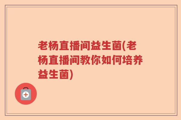 老杨直播间益生菌(老杨直播间教你如何培养益生菌)