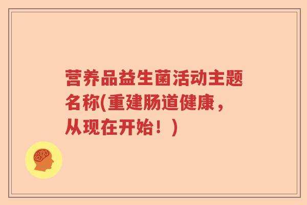 营养品益生菌活动主题名称(重建肠道健康，从现在开始！)