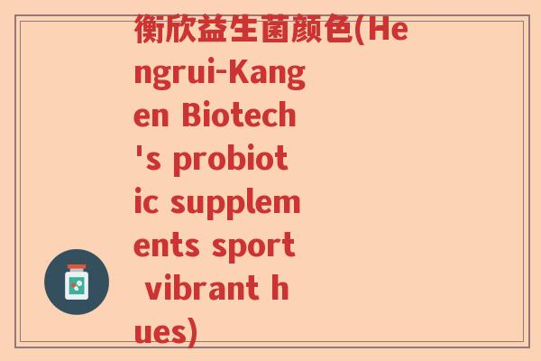 衡欣益生菌颜色(Hengrui-Kangen Biotech's probiotic supplements sport vibrant hues)