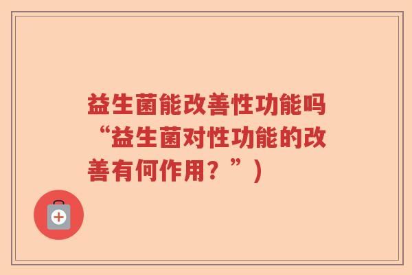 益生菌能改善性功能吗“益生菌对性功能的改善有何作用？”)