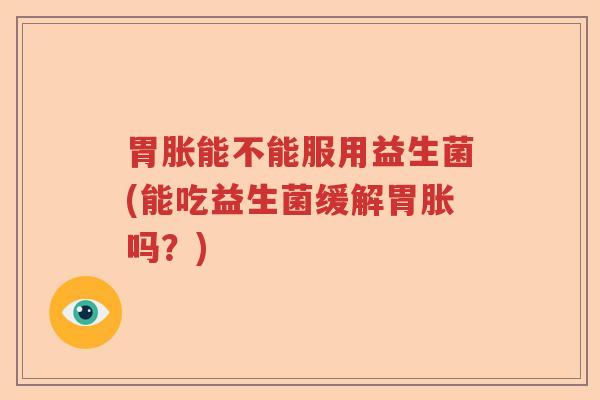胃胀能不能服用益生菌(能吃益生菌缓解胃胀吗？)