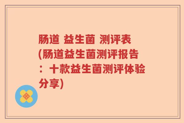 肠道 益生菌 测评表(肠道益生菌测评报告：十款益生菌测评体验分享)