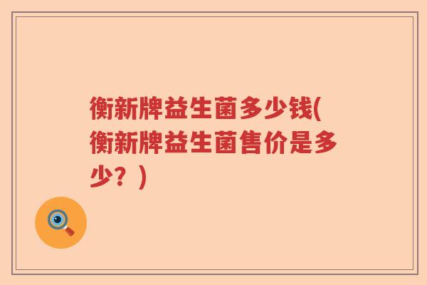 衡新牌益生菌多少钱(衡新牌益生菌售价是多少？)