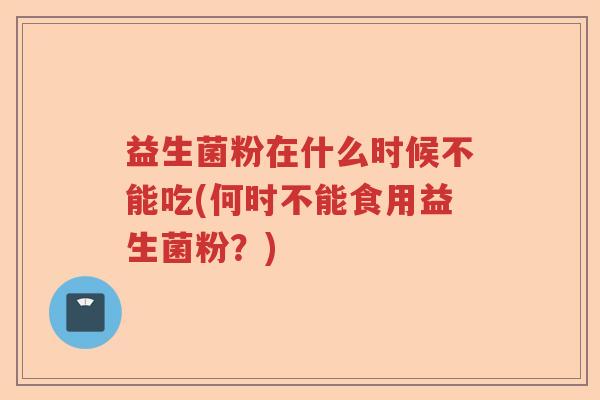 益生菌粉在什么时候不能吃(何时不能食用益生菌粉？)