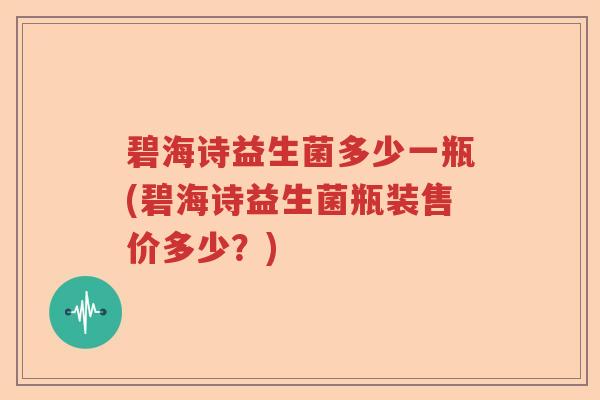碧海诗益生菌多少一瓶(碧海诗益生菌瓶装售价多少？)