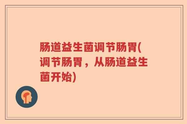 肠道益生菌调节肠胃(调节肠胃，从肠道益生菌开始)