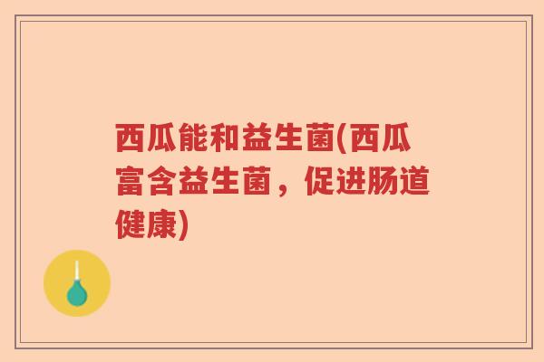 西瓜能和益生菌(西瓜富含益生菌，促进肠道健康)