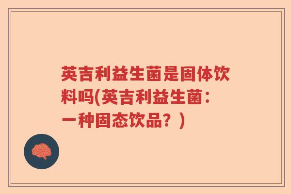 英吉利益生菌是固体饮料吗(英吉利益生菌：一种固态饮品？)
