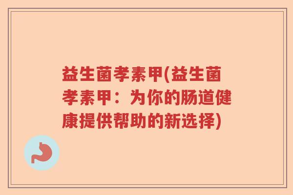 益生菌孝素甲(益生菌孝素甲：为你的肠道健康提供帮助的新选择)