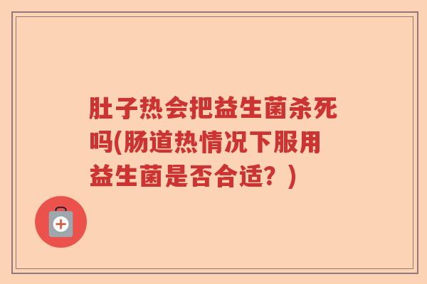 肚子热会把益生菌杀死吗(肠道热情况下服用益生菌是否合适？)