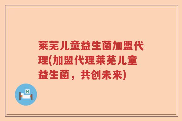 莱芜儿童益生菌加盟代理(加盟代理莱芜儿童益生菌，共创未来)