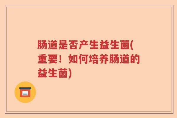 肠道是否产生益生菌(重要！如何培养肠道的益生菌)