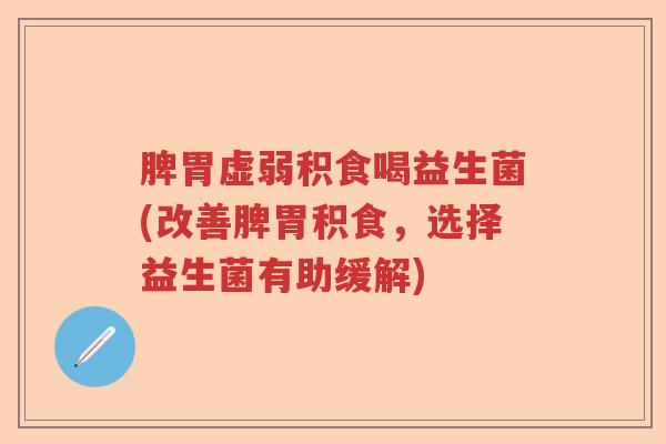 脾胃虚弱积食喝益生菌(改善脾胃积食，选择益生菌有助缓解)
