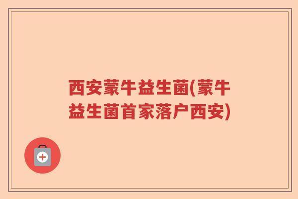 西安蒙牛益生菌(蒙牛益生菌首家落户西安)