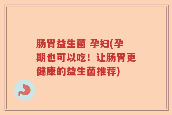 肠胃益生菌 孕妇(孕期也可以吃！让肠胃更健康的益生菌推荐)