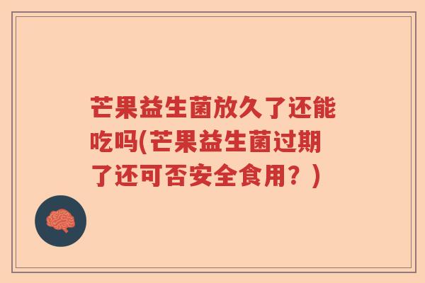 芒果益生菌放久了还能吃吗(芒果益生菌过期了还可否安全食用？)