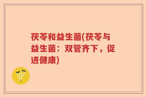 茯苓和益生菌(茯苓与益生菌：双管齐下，促进健康)