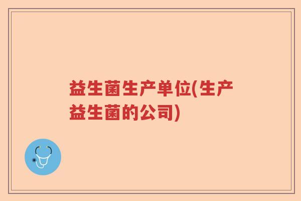 益生菌生产单位(生产益生菌的公司)