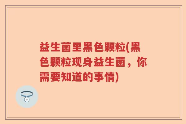 益生菌里黑色颗粒(黑色颗粒现身益生菌，你需要知道的事情)
