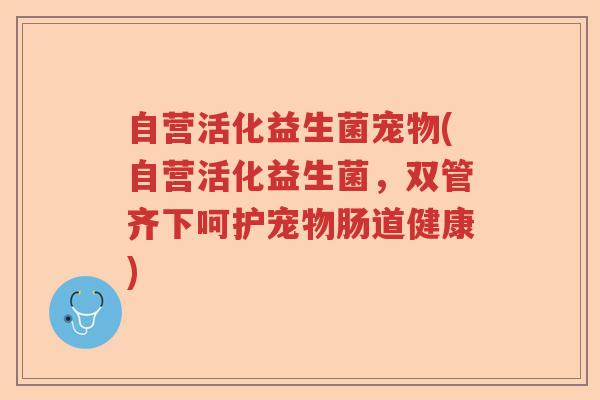 自营活化益生菌宠物(自营活化益生菌，双管齐下呵护宠物肠道健康)