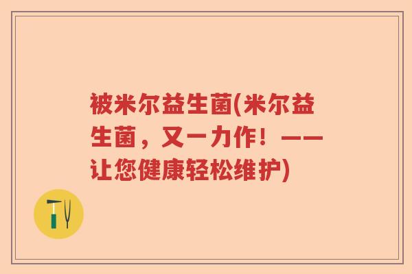 被米尔益生菌(米尔益生菌，又一力作！——让您健康轻松维护)