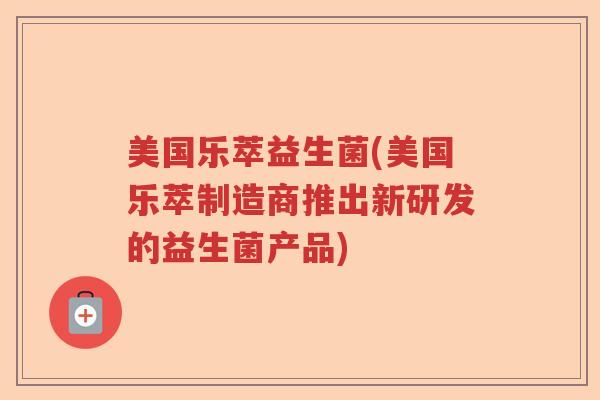 美国乐萃益生菌(美国乐萃制造商推出新研发的益生菌产品)