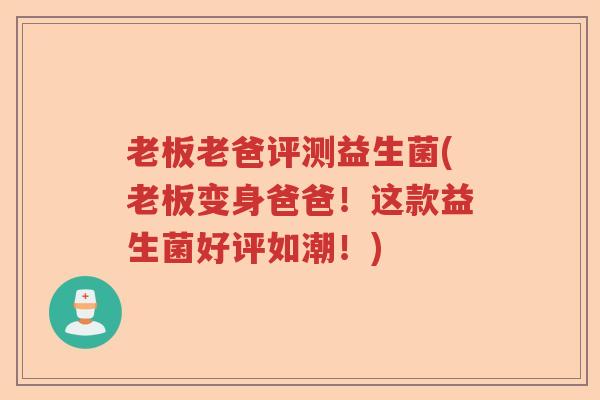 老板老爸评测益生菌(老板变身爸爸！这款益生菌好评如潮！)