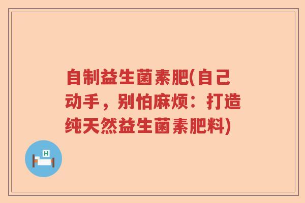 自制益生菌素肥(自己动手，别怕麻烦：打造纯天然益生菌素肥料)