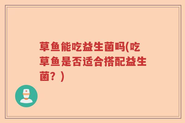 草鱼能吃益生菌吗(吃草鱼是否适合搭配益生菌？)