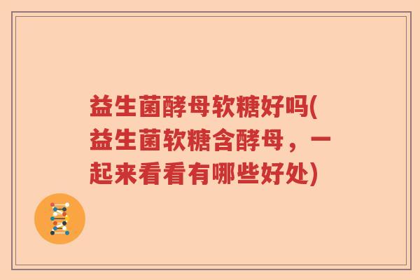 益生菌酵母软糖好吗(益生菌软糖含酵母，一起来看看有哪些好处)